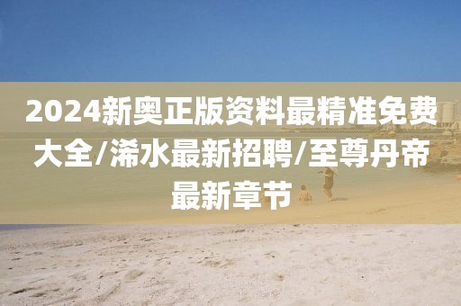 2024新奥正版资料最精准免费大全/浠水最新招聘/至尊丹帝最新章节