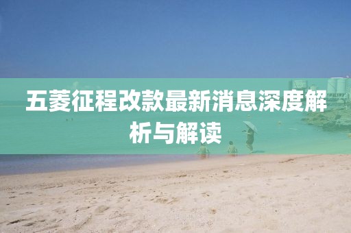 五菱征程改款最新消息深度解析与解读