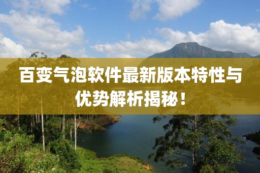 百变气泡软件最新版本特性与优势解析揭秘！