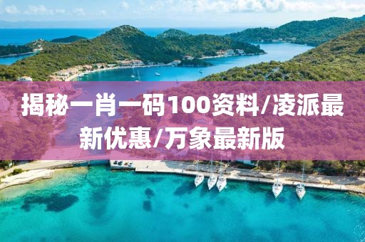 揭秘一肖一码100资料/凌派最新优惠/万象最新版