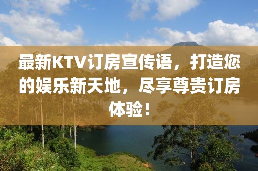 最新KTV订房宣传语，打造您的娱乐新天地，尽享尊贵订房体验！