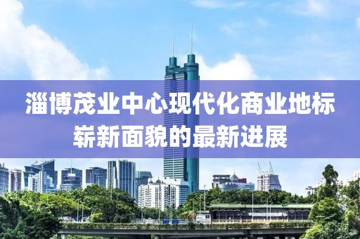 淄博茂业中心现代化商业地标崭新面貌的最新进展
