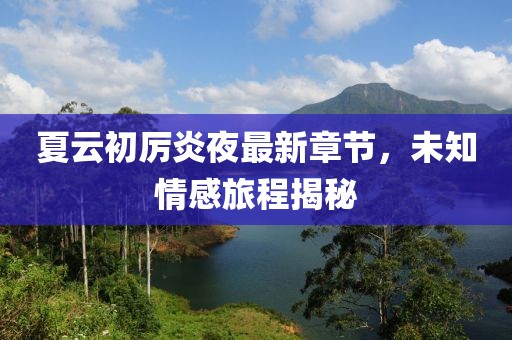 夏云初厉炎夜最新章节，未知情感旅程揭秘
