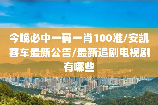 今晚必中一码一肖100准/安凯客车最新公告/最新追剧电视剧有哪些