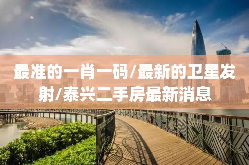 最准的一肖一码/最新的卫星发射/泰兴二手房最新消息