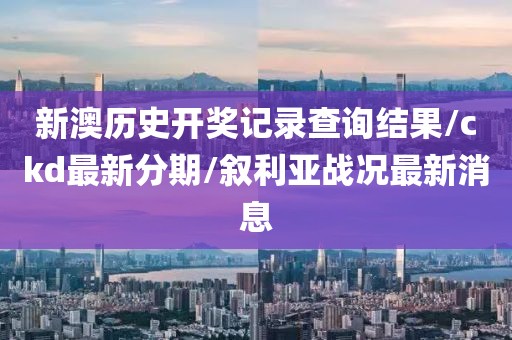 新澳历史开奖记录查询结果/ckd最新分期/叙利亚战况最新消息