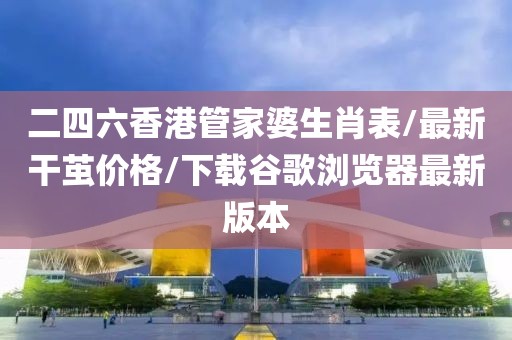 二四六香港管家婆生肖表/最新干茧价格/下载谷歌浏览器最新版本