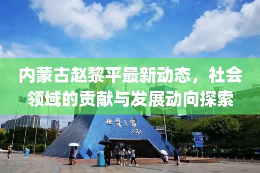 内蒙古赵黎平最新动态，社会领域的贡献与发展动向探索
