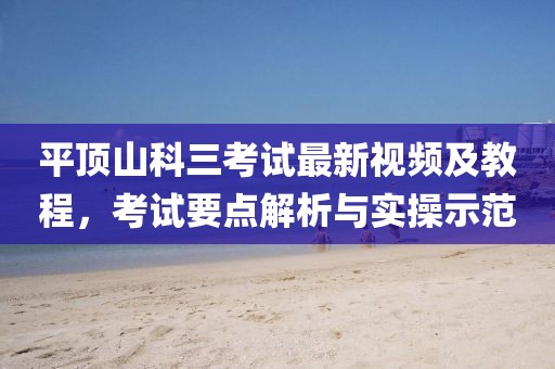平顶山科三考试最新视频及教程，考试要点解析与实操示范