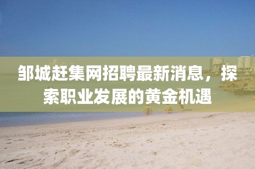 邹城赶集网招聘最新消息，探索职业发展的黄金机遇