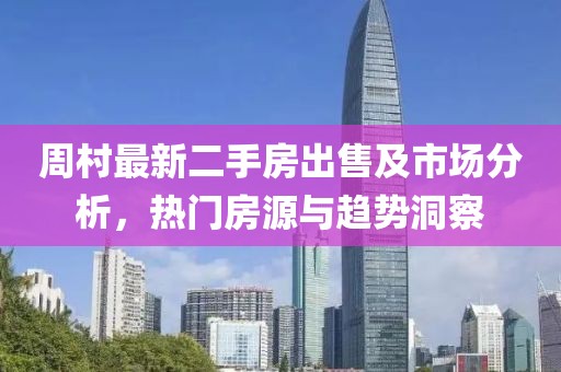 周村最新二手房出售及市场分析，热门房源与趋势洞察