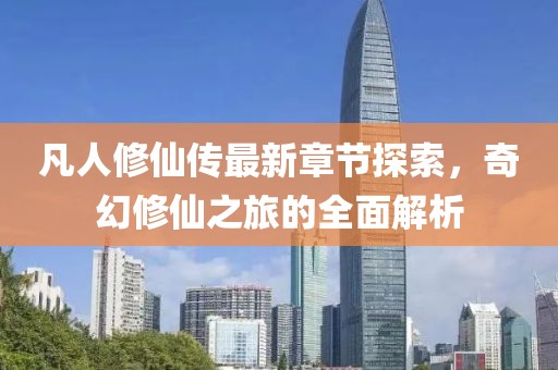 凡人修仙传最新章节探索，奇幻修仙之旅的全面解析
