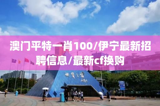 澳门平特一肖100/伊宁最新招聘信息/最新cf换购