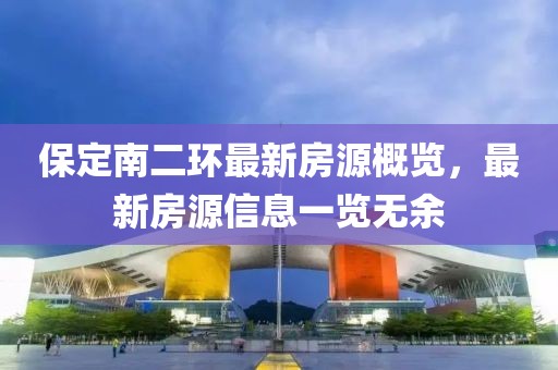 保定南二环最新房源概览，最新房源信息一览无余
