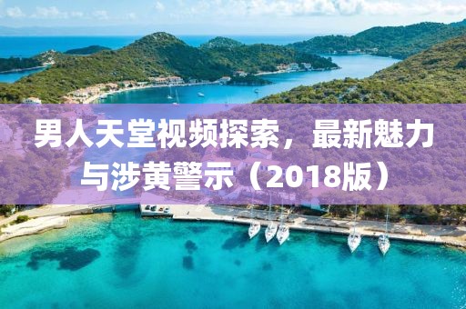 男人天堂视频探索，最新魅力与涉黄警示（2018版）