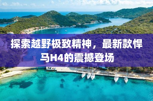 探索越野极致精神，最新款悍马H4的震撼登场