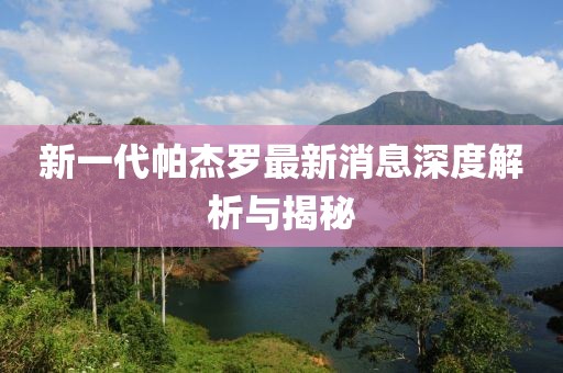 新一代帕杰罗最新消息深度解析与揭秘