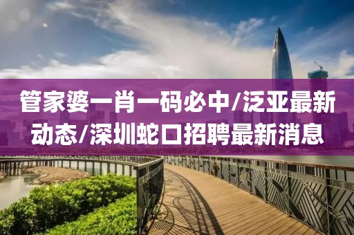 管家婆一肖一码必中/泛亚最新动态/深圳蛇口招聘最新消息