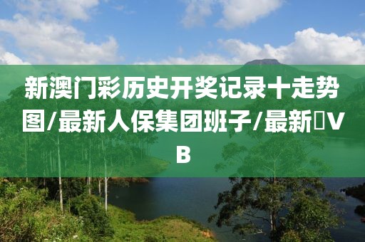 新澳门彩历史开奖记录十走势图/最新人保集团班子/最新丅VB