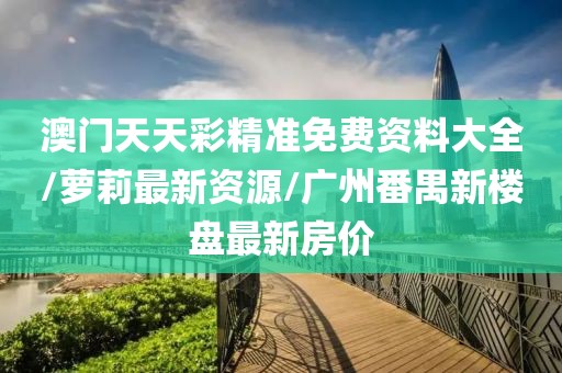 澳门天天彩精准免费资料大全/萝莉最新资源/广州番禺新楼盘最新房价