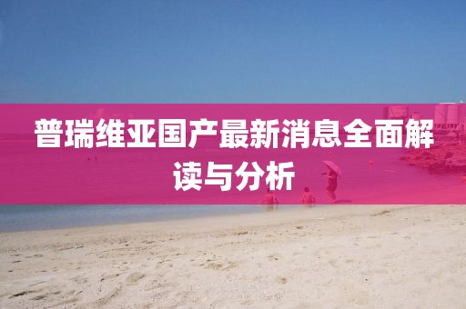 普瑞维亚国产最新消息全面解读与分析