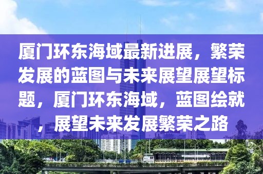 厦门环东海域最新进展，繁荣发展的蓝图与未来展望展望标题，厦门环东海域，蓝图绘就，展望未来发展繁荣之路