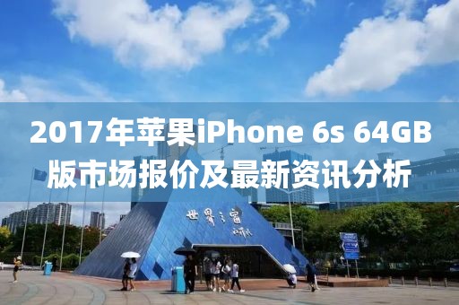 2017年苹果iPhone 6s 64GB版市场报价及最新资讯分析