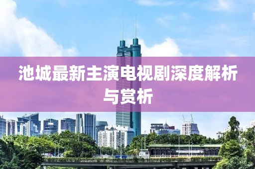 池城最新主演电视剧深度解析与赏析
