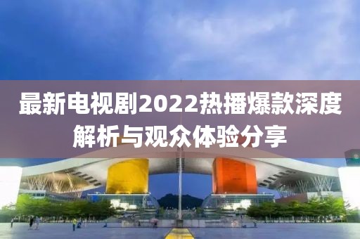 最新电视剧2022热播爆款深度解析与观众体验分享