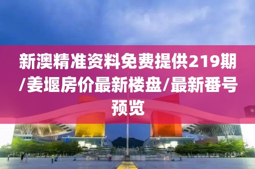 新澳精准资料免费提供219期/姜堰房价最新楼盘/最新番号预览