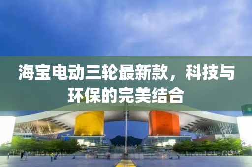 海宝电动三轮最新款，科技与环保的完美结合