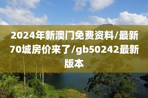 2024年新澳门免费资料/最新70城房价来了/gb50242最新版本