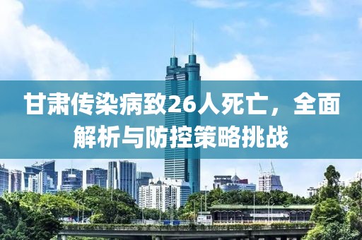甘肃传染病致26人死亡，全面解析与防控策略挑战