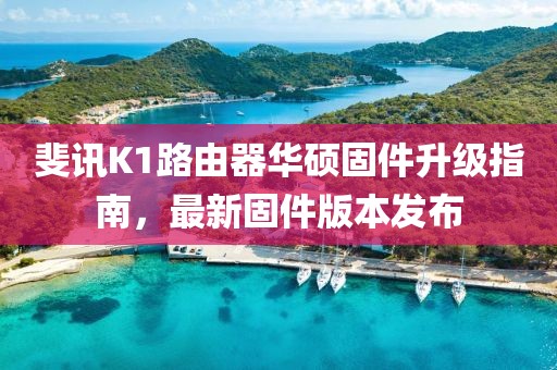 斐讯K1路由器华硕固件升级指南，最新固件版本发布