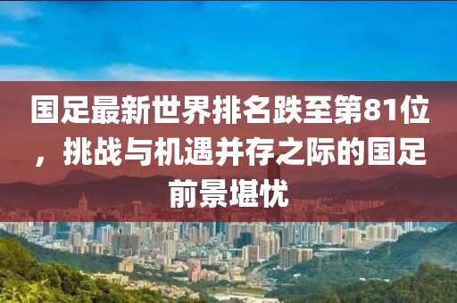 国足最新世界排名跌至第81位，挑战与机遇并存之际的国足前景堪忧