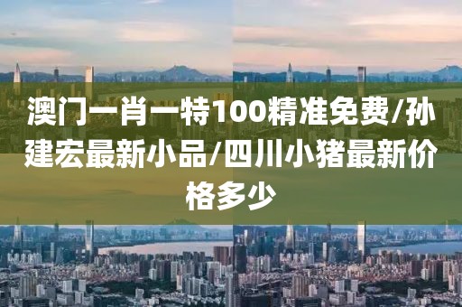 澳门一肖一特100精准免费/孙建宏最新小品/四川小猪最新价格多少