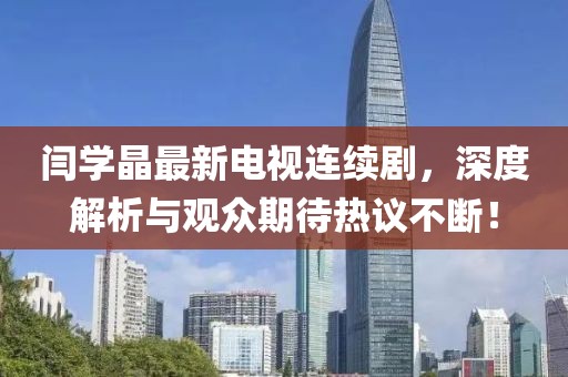 闫学晶最新电视连续剧，深度解析与观众期待热议不断！