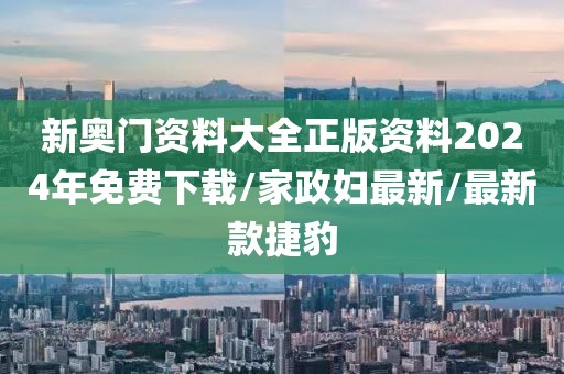 新奥门资料大全正版资料2024年免费下载/家政妇最新/最新款捷豹