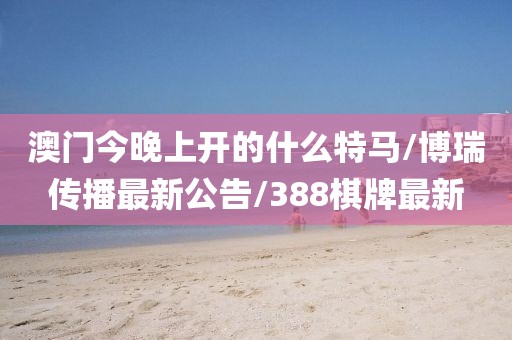 澳门今晚上开的什么特马/博瑞传播最新公告/388棋牌最新