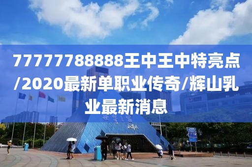 77777788888王中王中特亮点/2020最新单职业传奇/辉山乳业最新消息