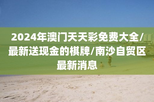 2024年澳门天天彩免费大全/最新送现金的棋牌/南沙自贸区最新消息