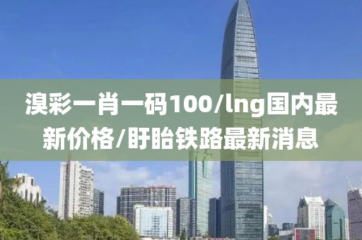 溴彩一肖一码100/lng国内最新价格/盱眙铁路最新消息
