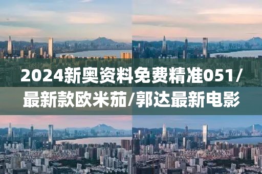 2024新奥资料免费精准051/最新款欧米茄/郭达最新电影