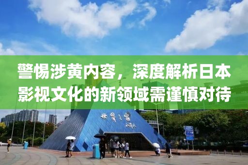 警惕涉黄内容，深度解析日本影视文化的新领域需谨慎对待
