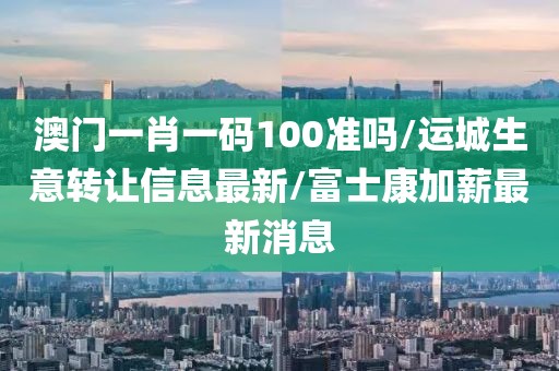 澳门一肖一码100准吗/运城生意转让信息最新/富士康加薪最新消息