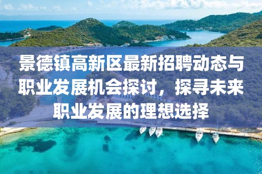 景德镇高新区最新招聘动态与职业发展机会探讨，探寻未来职业发展的理想选择