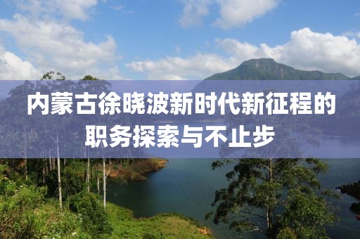 内蒙古徐晓波新时代新征程的职务探索与不止步