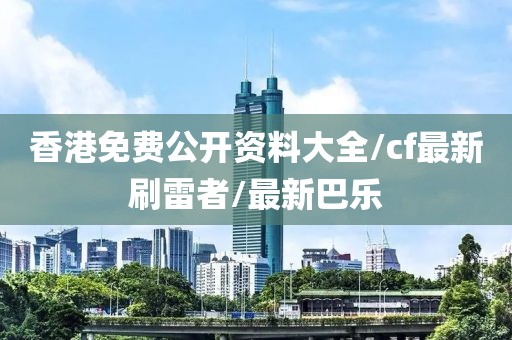 香港免费公开资料大全/cf最新刷雷者/最新巴乐