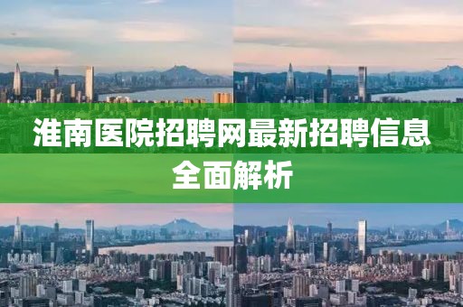 淮南医院招聘网最新招聘信息全面解析