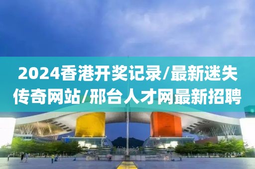 2024香港开奖记录/最新迷失传奇网站/邢台人才网最新招聘